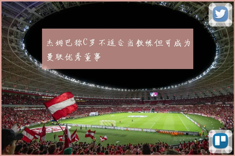 杰姆巴称C罗不适合当教练但可成为曼联优秀董事