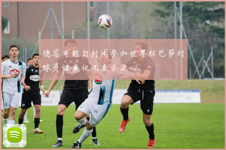 德容可能打封闭参加世界杯巴萨对球员健康状况表示放心