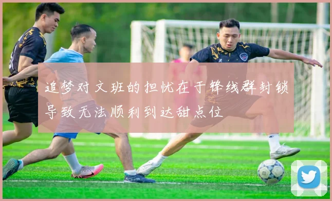 追梦对文班的担忧在于锋线群封锁导致无法顺利到达甜点位