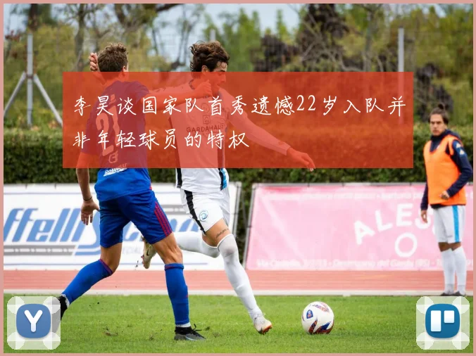 李昊谈国家队首秀遗憾22岁入队并非年轻球员的特权
