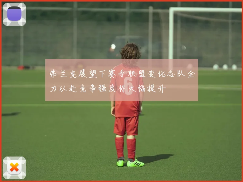 弗兰克展望下赛季联盟变化各队全力以赴竞争强度将大幅提升