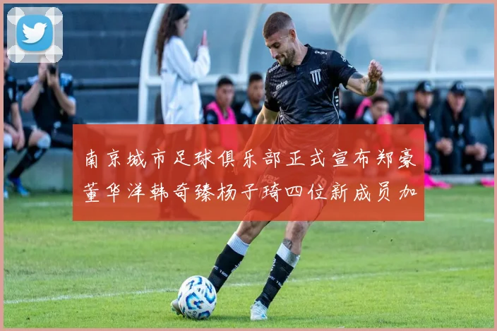南京城市足球俱乐部正式宣布郑豪董华洋韩奇臻杨子琦四位新成员加盟