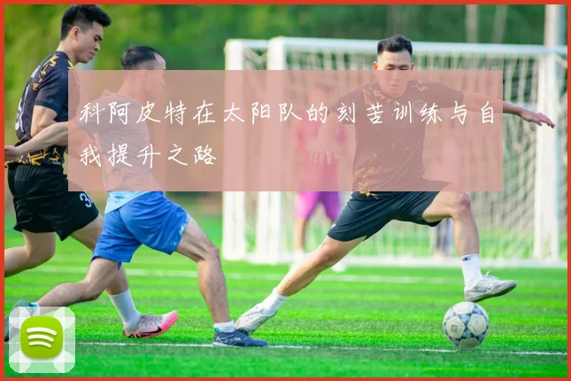 科阿皮特在太阳队的刻苦训练与自我提升之路