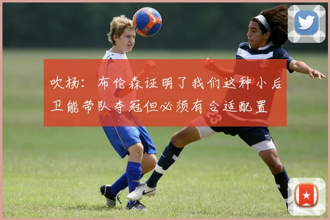 吹杨：布伦森证明了我们这种小后卫能带队夺冠但必须有合适配置