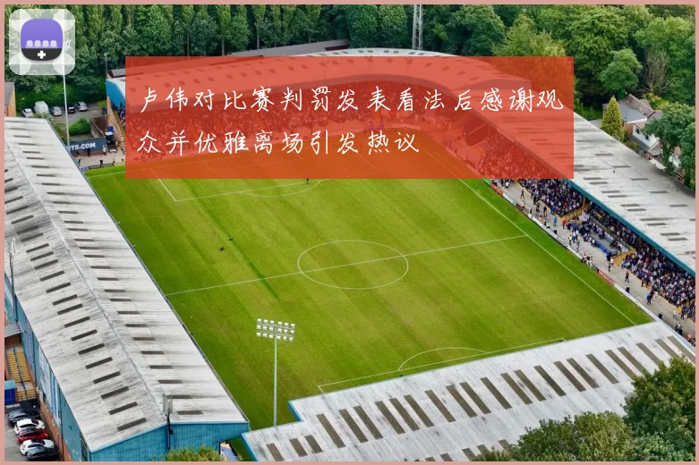 卢伟对比赛判罚发表看法后感谢观众并优雅离场引发热议