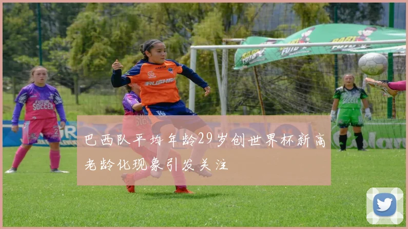 巴西队平均年龄29岁创世界杯新高老龄化现象引发关注