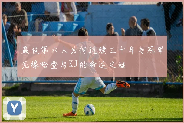 最佳第六人为何连续三十年与冠军无缘哈登与KJ的命运之谜