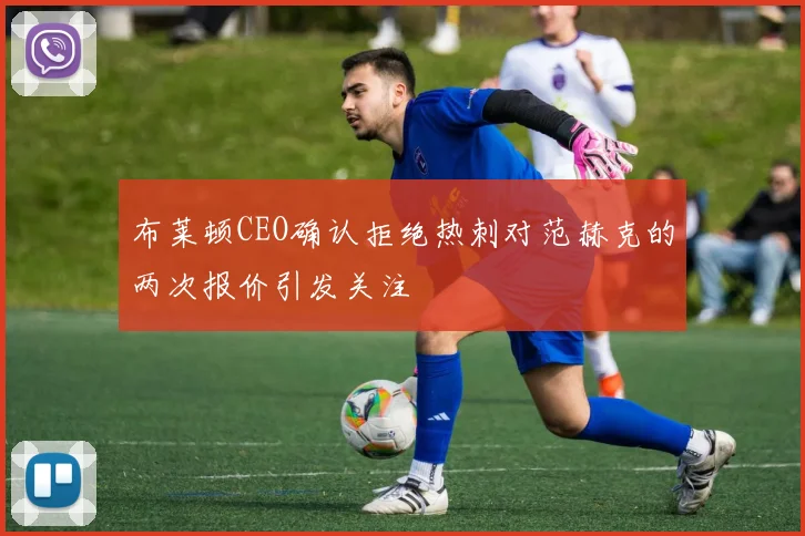 布莱顿CEO确认拒绝热刺对范赫克的两次报价引发关注