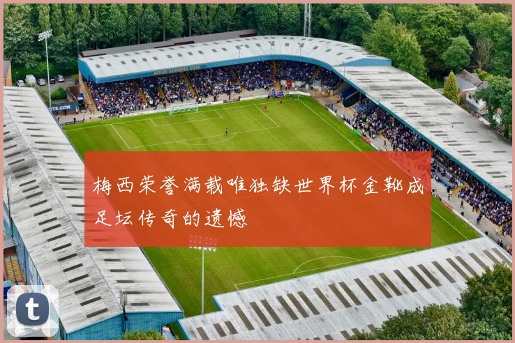梅西荣誉满载唯独缺世界杯金靴成足坛传奇的遗憾