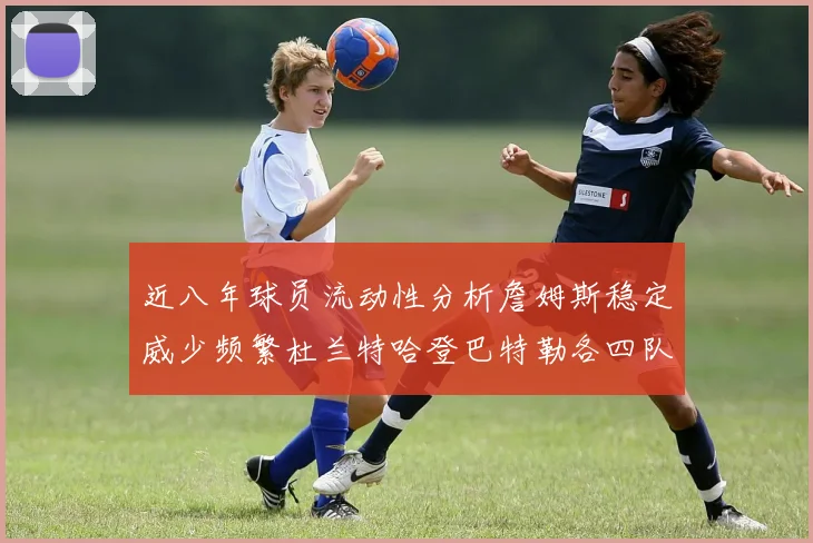 近八年球员流动性分析詹姆斯稳定威少频繁杜兰特哈登巴特勒各四队